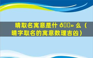 晴取名寓意是什 🌻 么（晴字取名的寓意数理吉凶）